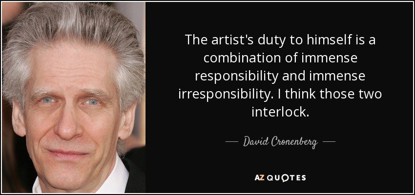 The artist's duty to himself is a combination of immense responsibility and immense irresponsibility. I think those two interlock. - David Cronenberg