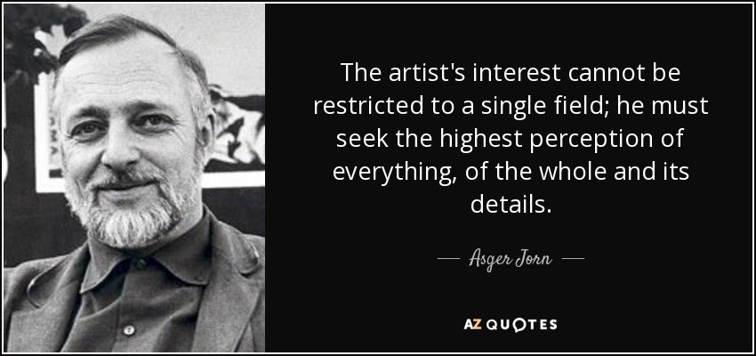 The artist's interest cannot be restricted to a single field; he must seek the highest perception of everything, of the whole and its details. - Asger Jorn