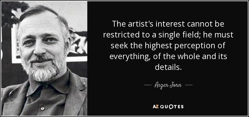 The artist's interest cannot be restricted to a single field; he must seek the highest perception of everything, of the whole and its details. - Asger Jorn
