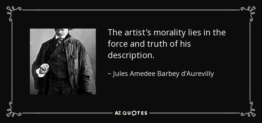The artist's morality lies in the force and truth of his description. - Jules Amedee Barbey d'Aurevilly