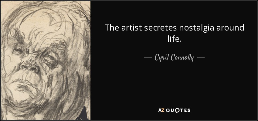 The artist secretes nostalgia around life. - Cyril Connolly