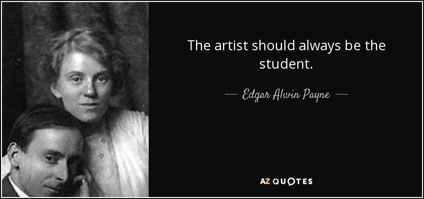 The artist should always be the student. - Edgar Alwin Payne