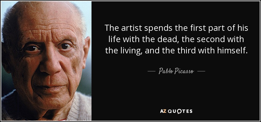 The artist spends the first part of his life with the dead, the second with the living, and the third with himself. - Pablo Picasso