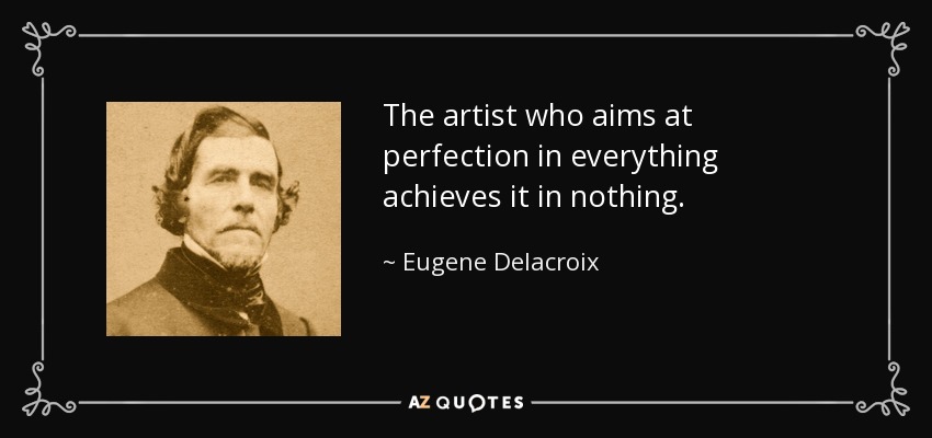 The artist who aims at perfection in everything achieves it in nothing. - Eugene Delacroix