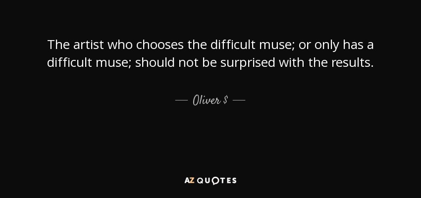 The artist who chooses the difficult muse; or only has a difficult muse; should not be surprised with the results. - Oliver $