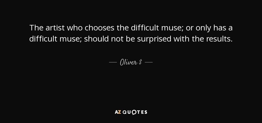 The artist who chooses the difficult muse; or only has a difficult muse; should not be surprised with the results. - Oliver $