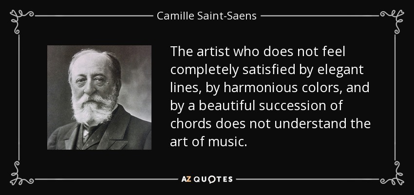 The artist who does not feel completely satisfied by elegant lines, by harmonious colors, and by a beautiful succession of chords does not understand the art of music. - Camille Saint-Saens