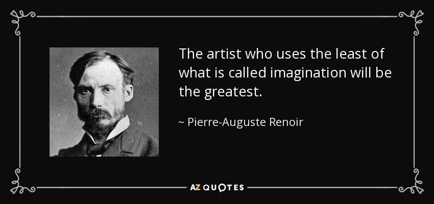The artist who uses the least of what is called imagination will be the greatest. - Pierre-Auguste Renoir