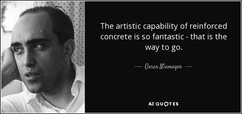 The artistic capability of reinforced concrete is so fantastic - that is the way to go. - Oscar Niemeyer