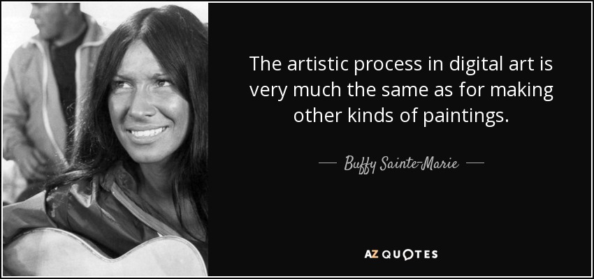 The artistic process in digital art is very much the same as for making other kinds of paintings. - Buffy Sainte-Marie