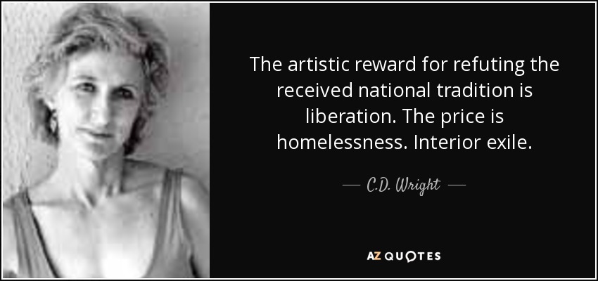 The artistic reward for refuting the received national tradition is liberation. The price is homelessness. Interior exile. - C.D. Wright