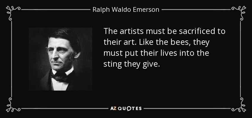 The artists must be sacrificed to their art. Like the bees, they must put their lives into the sting they give. - Ralph Waldo Emerson
