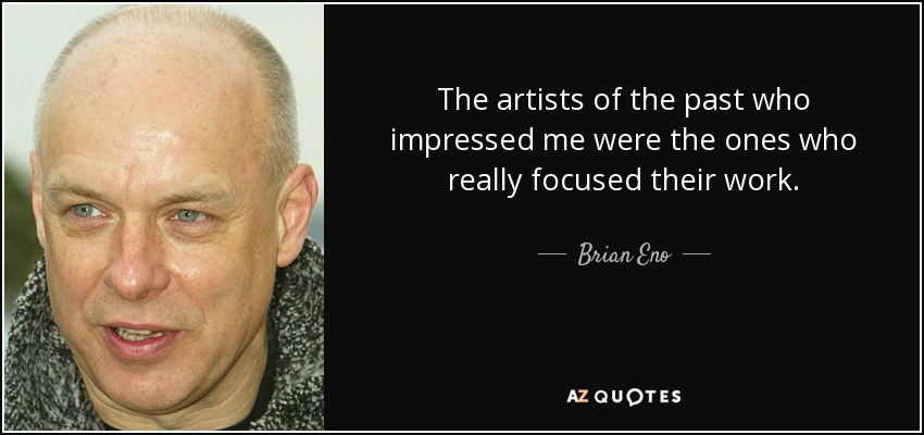 The artists of the past who impressed me were the ones who really focused their work. - Brian Eno