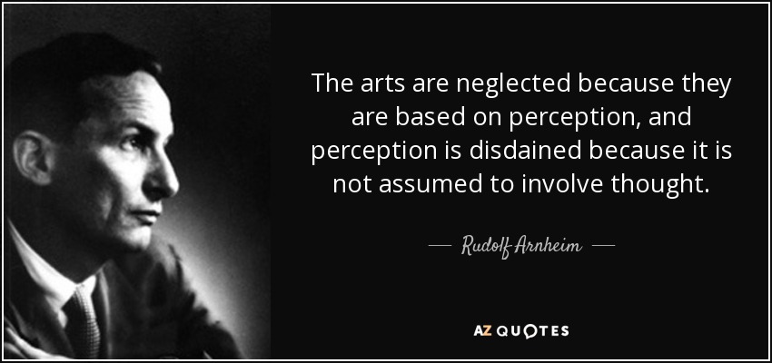 The arts are neglected because they are based on perception, and perception is disdained because it is not assumed to involve thought. - Rudolf Arnheim