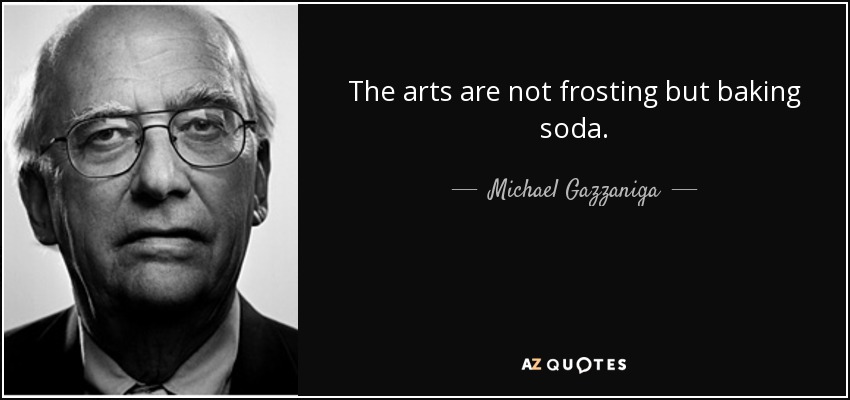 The arts are not frosting but baking soda. - Michael Gazzaniga