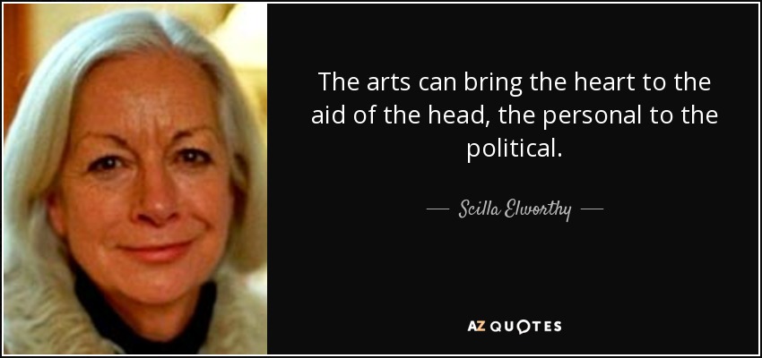 The arts can bring the heart to the aid of the head, the personal to the political. - Scilla Elworthy