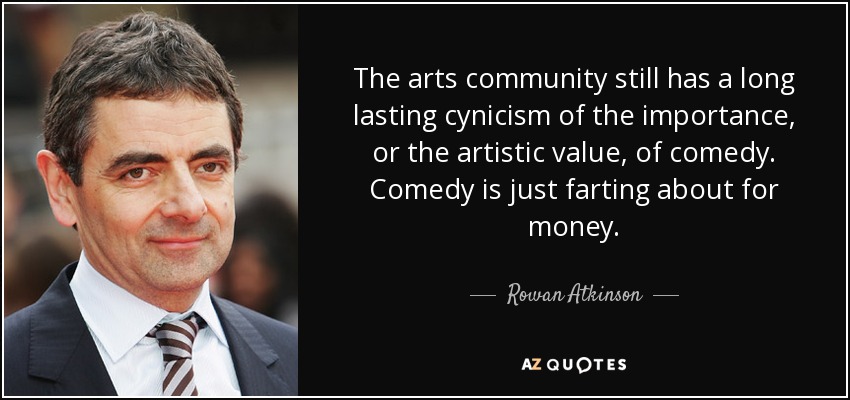 The arts community still has a long lasting cynicism of the importance, or the artistic value, of comedy. Comedy is just farting about for money. - Rowan Atkinson