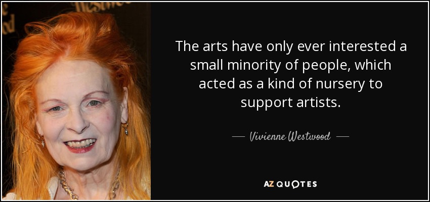 The arts have only ever interested a small minority of people, which acted as a kind of nursery to support artists. - Vivienne Westwood