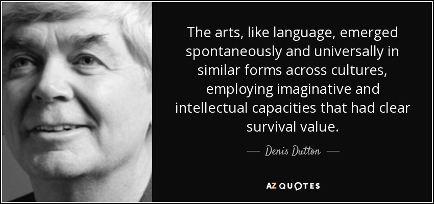 The arts, like language, emerged spontaneously and universally in similar forms across cultures, employing imaginative and intellectual capacities that had clear survival value. - Denis Dutton