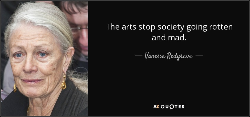 The arts stop society going rotten and mad. - Vanessa Redgrave