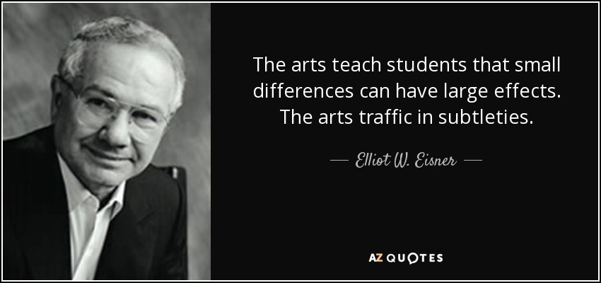 The arts teach students that small differences can have large effects. The arts traffic in subtleties. - Elliot W. Eisner