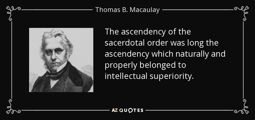 The ascendency of the sacerdotal order was long the ascendency which naturally and properly belonged to intellectual superiority. - Thomas B. Macaulay