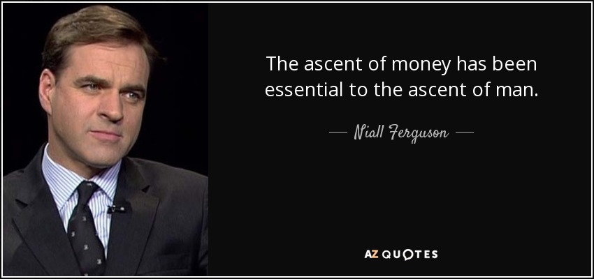 The ascent of money has been essential to the ascent of man. - Niall Ferguson