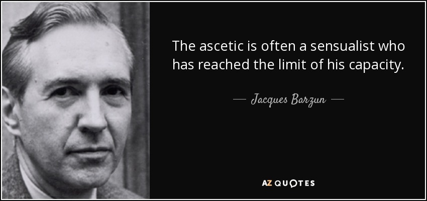 The ascetic is often a sensualist who has reached the limit of his capacity. - Jacques Barzun