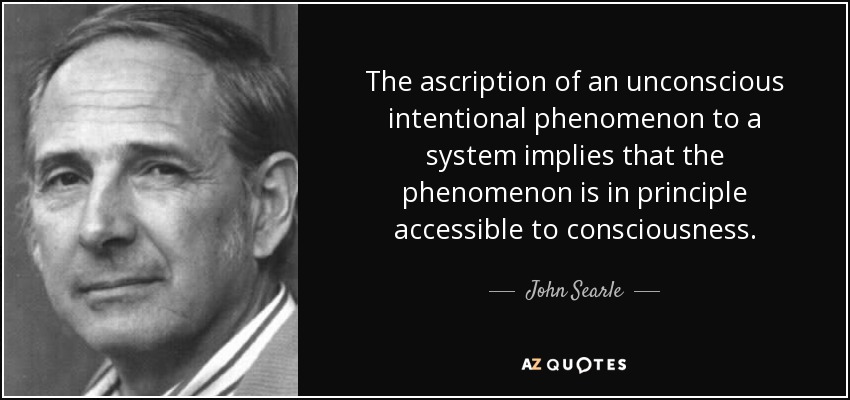 The ascription of an unconscious intentional phenomenon to a system implies that the phenomenon is in principle accessible to consciousness. - John Searle