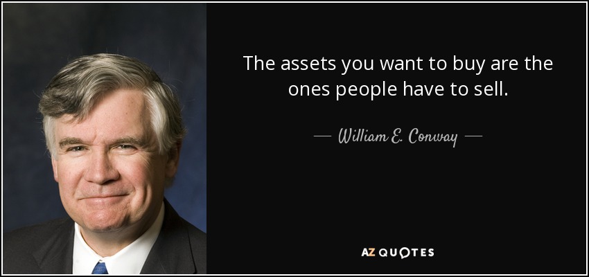 The assets you want to buy are the ones people have to sell. - William E. Conway, Jr.
