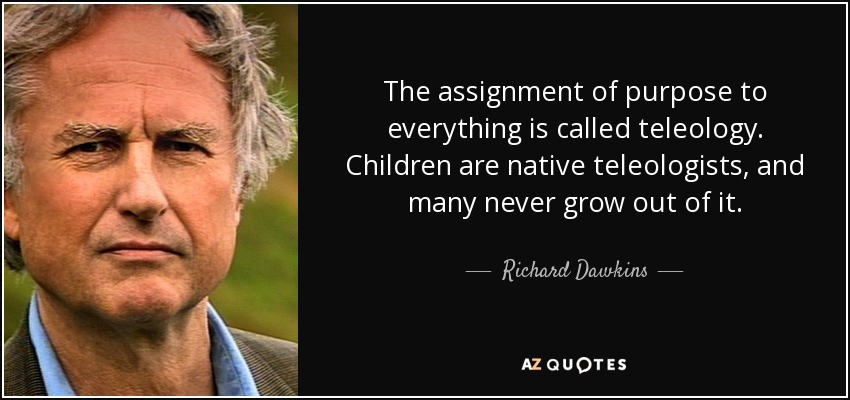 The assignment of purpose to everything is called teleology. Children are native teleologists, and many never grow out of it. - Richard Dawkins