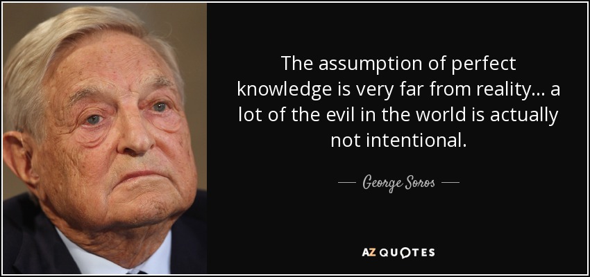 The assumption of perfect knowledge is very far from reality ... a lot of the evil in the world is actually not intentional. - George Soros