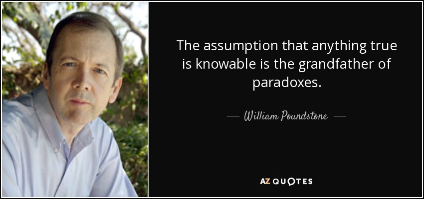 The assumption that anything true is knowable is the grandfather of paradoxes. - William Poundstone
