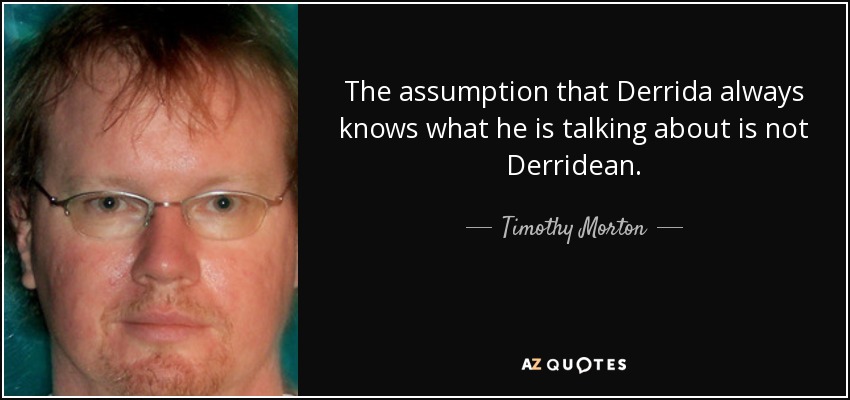 The assumption that Derrida always knows what he is talking about is not Derridean. - Timothy Morton