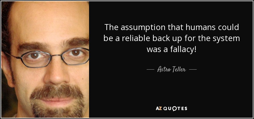 The assumption that humans could be a reliable back up for the system was a fallacy! - Astro Teller