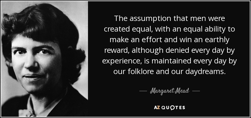 The assumption that men were created equal, with an equal ability to make an effort and win an earthly reward, although denied every day by experience, is maintained every day by our folklore and our daydreams. - Margaret Mead