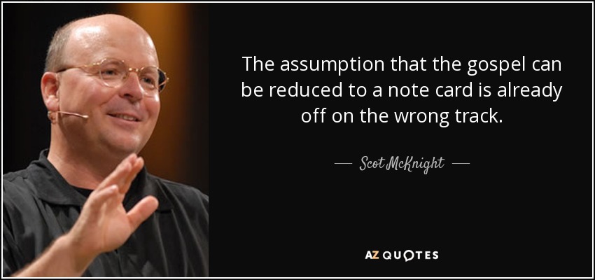 The assumption that the gospel can be reduced to a note card is already off on the wrong track. - Scot McKnight