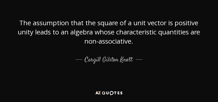 The assumption that the square of a unit vector is positive unity leads to an algebra whose characteristic quantities are non-associative. - Cargill Gilston Knott
