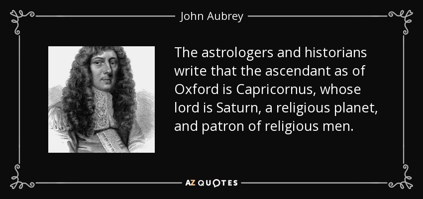 The astrologers and historians write that the ascendant as of Oxford is Capricornus, whose lord is Saturn, a religious planet, and patron of religious men. - John Aubrey
