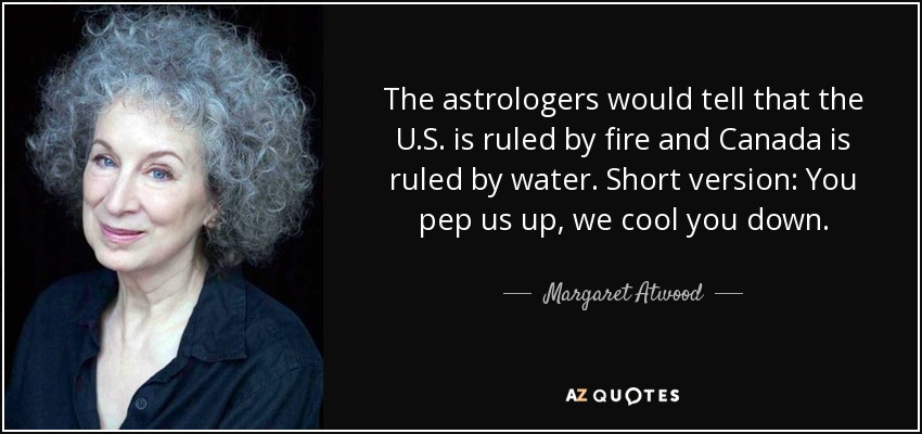 The astrologers would tell that the U.S. is ruled by fire and Canada is ruled by water. Short version: You pep us up, we cool you down. - Margaret Atwood