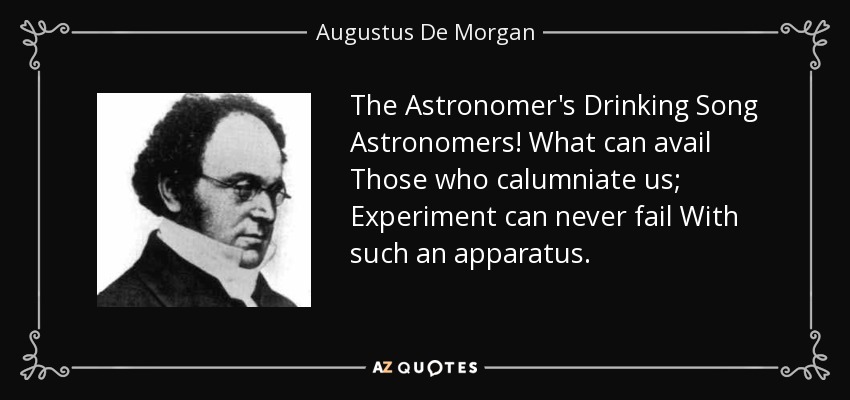 The Astronomer's Drinking Song Astronomers! What can avail Those who calumniate us; Experiment can never fail With such an apparatus. - Augustus De Morgan