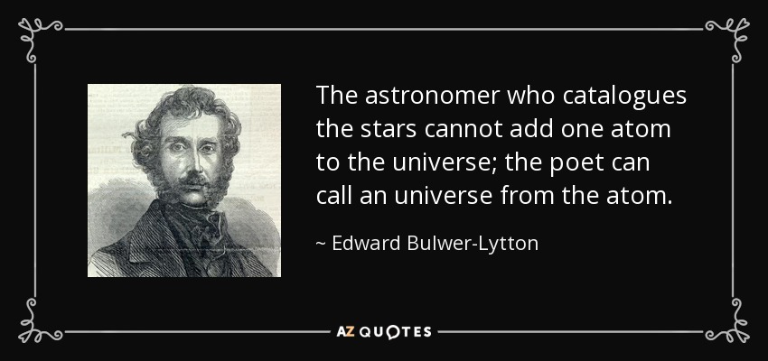 The astronomer who catalogues the stars cannot add one atom to the universe; the poet can call an universe from the atom. - Edward Bulwer-Lytton, 1st Baron Lytton