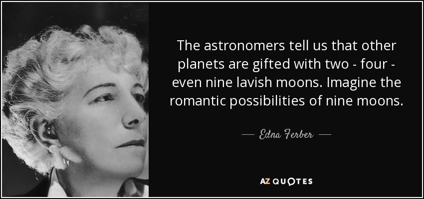 The astronomers tell us that other planets are gifted with two - four - even nine lavish moons. Imagine the romantic possibilities of nine moons. - Edna Ferber