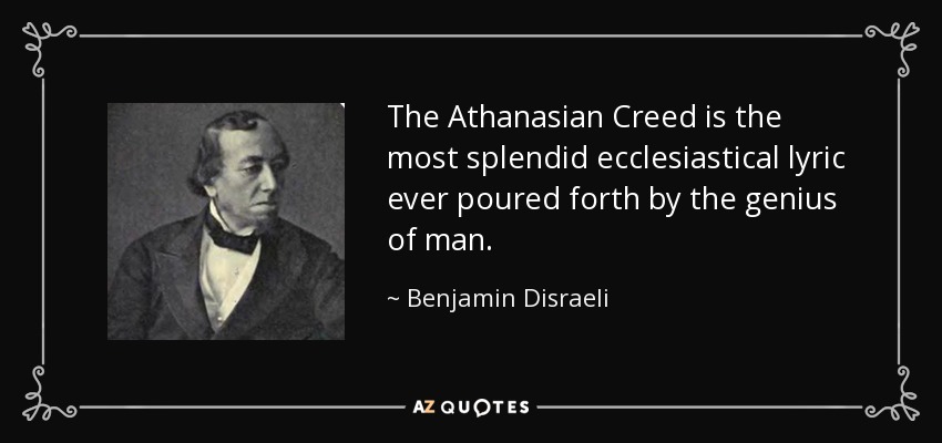 The Athanasian Creed is the most splendid ecclesiastical lyric ever poured forth by the genius of man. - Benjamin Disraeli
