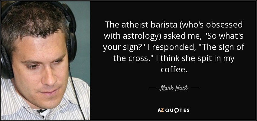 The atheist barista (who's obsessed with astrology) asked me, 