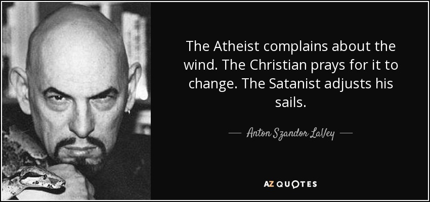 The Atheist complains about the wind. The Christian prays for it to change. The Satanist adjusts his sails. - Anton Szandor LaVey
