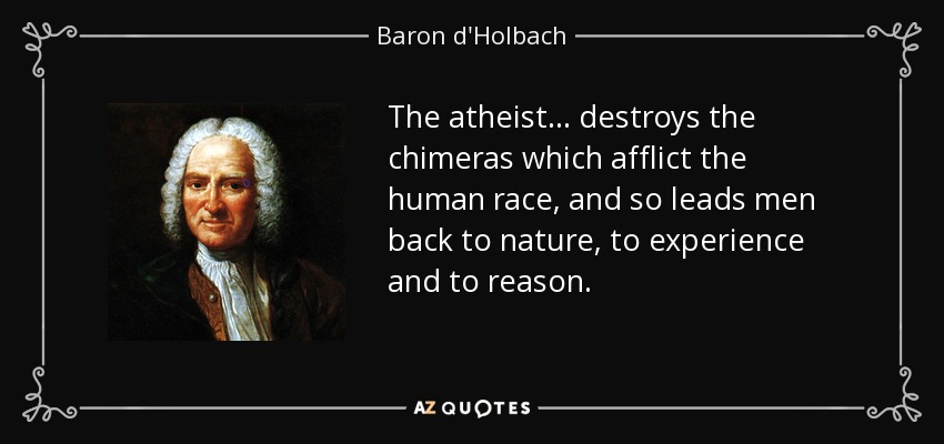The atheist . . . destroys the chimeras which afflict the human race, and so leads men back to nature, to experience and to reason. - Baron d'Holbach