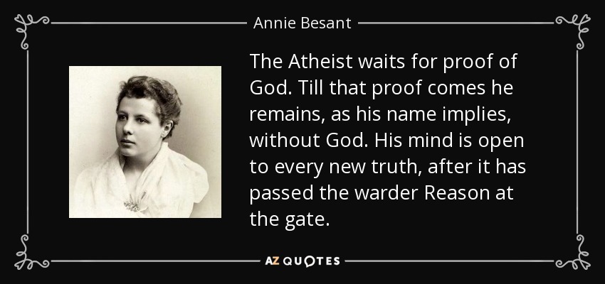 The Atheist waits for proof of God. Till that proof comes he remains, as his name implies, without God. His mind is open to every new truth, after it has passed the warder Reason at the gate. - Annie Besant