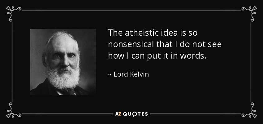 The atheistic idea is so nonsensical that I do not see how I can put it in words. - Lord Kelvin
