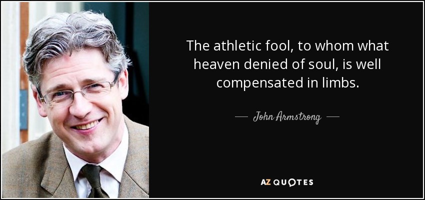 The athletic fool, to whom what heaven denied of soul, is well compensated in limbs. - John Armstrong